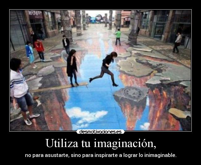 Utiliza tu imaginación, - no para asustarte, sino para inspirarte a lograr lo inimaginable.