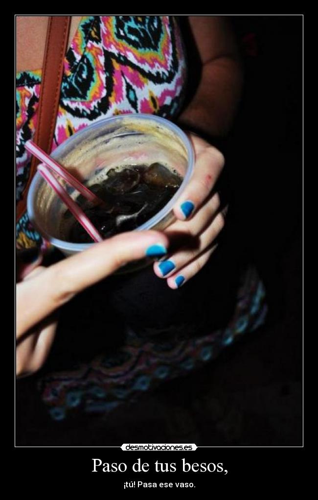 Paso de tus besos, - ¡tú! Pasa ese vaso.