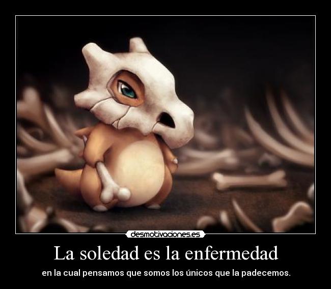 La soledad es la enfermedad - en la cual pensamos que somos los únicos que la padecemos.