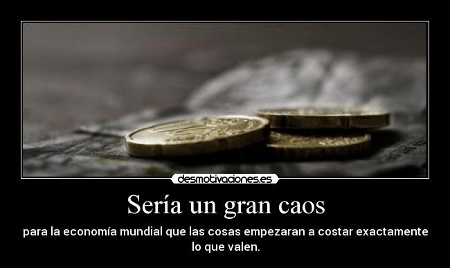 Sería un gran caos - para la economía mundial que las cosas empezaran a costar exactamente
lo que valen.
