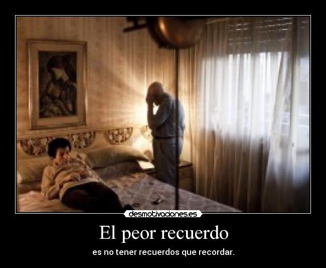 El peor recuerdo - es no tener recuerdos que recordar.