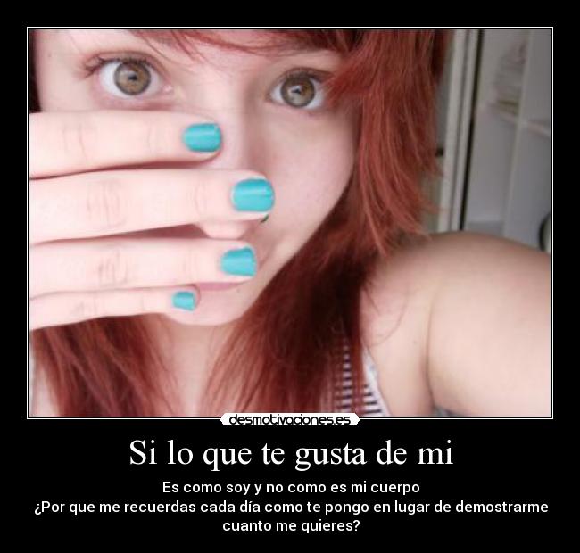 Si lo que te gusta de mi - Es como soy y no como es mi cuerpo
¿Por que me recuerdas cada día como te pongo en lugar de demostrarme
cuanto me quieres?