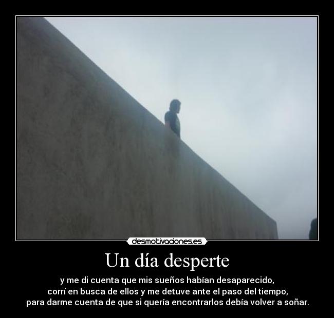 Un día desperte - y me di cuenta que mis sueños habían desaparecido,
corrí en busca de ellos y me detuve ante el paso del tiempo,
para darme cuenta de que si quería encontrarlos debía volver a soñar.