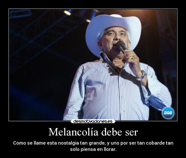 Melancolía debe ser - Como se llame esta nostalgia tan grande, y uno por ser tan cobarde tan
solo piensa en llorar.