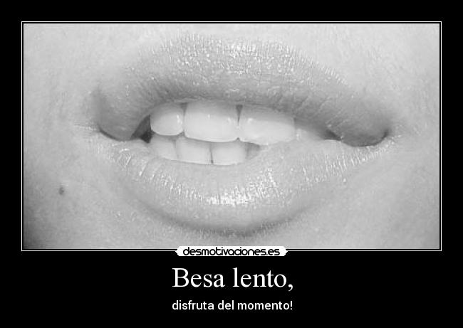 Besa lento, - disfruta del momento!