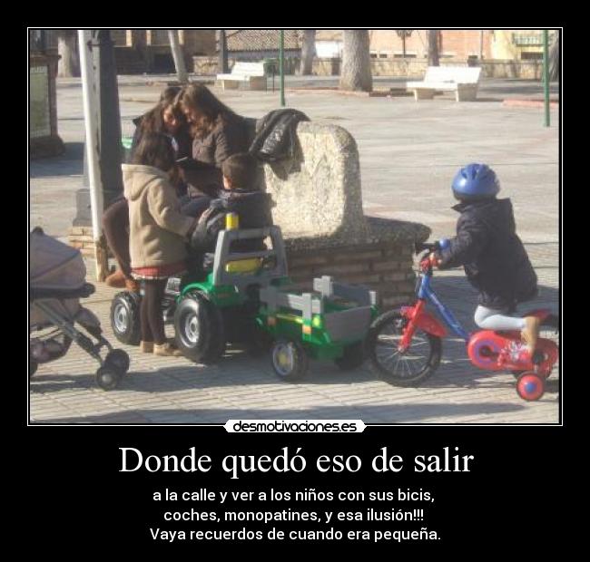 Donde quedó eso de salir - a la calle y ver a los niños con sus bicis,
coches, monopatines, y esa ilusión!!!
Vaya recuerdos de cuando era pequeña.