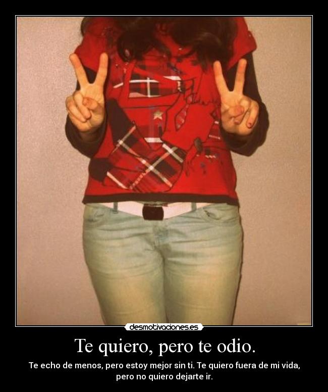 Te quiero, pero te odio. - Te echo de menos, pero estoy mejor sin ti. Te quiero fuera de mi vida,
pero no quiero dejarte ir.