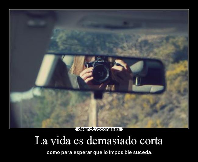 La vida es demasiado corta - como para esperar que lo imposible suceda.