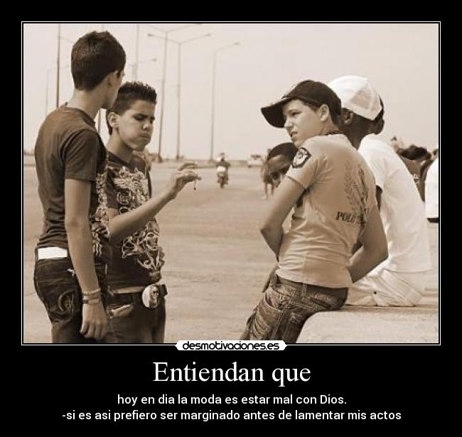 Entiendan que - hoy en dia la moda es estar mal con Dios.
-si es asi prefiero ser marginado antes de lamentar mis actos