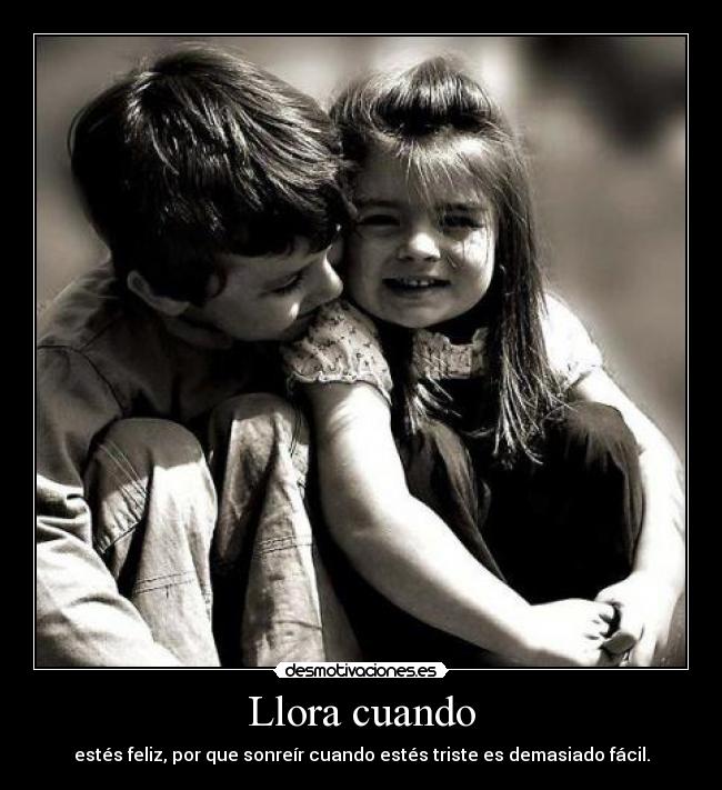 Llora cuando - estés feliz, por que sonreír cuando estés triste es demasiado fácil.