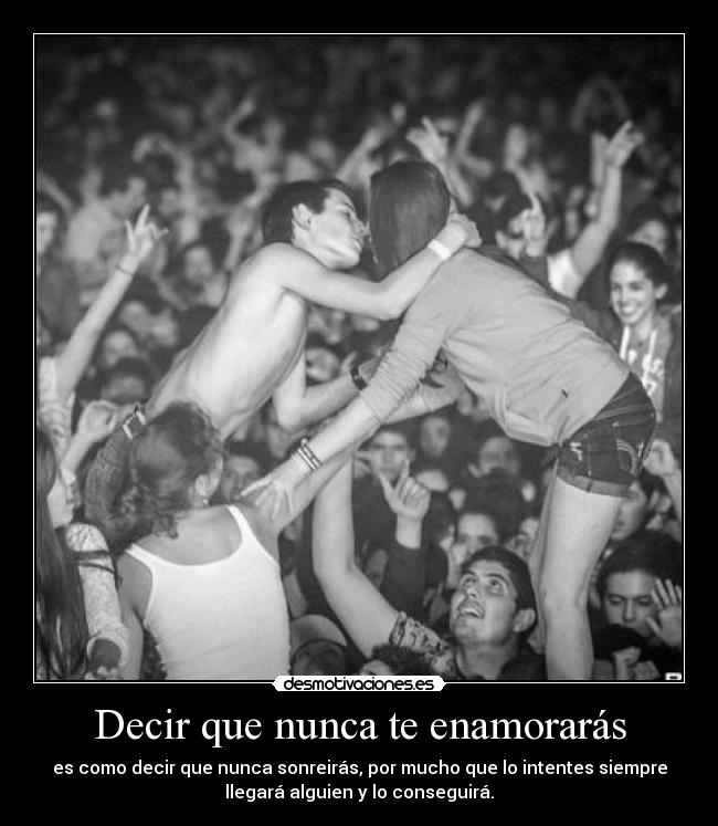 Decir que nunca te enamorarás - es como decir que nunca sonreirás, por mucho que lo intentes siempre
llegará alguien y lo conseguirá.