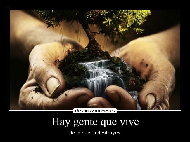 Hay gente que vive - de lo que tu destruyes.