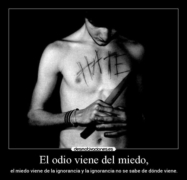 El odio viene del miedo, - el miedo viene de la ignorancia y la ignorancia no se sabe de dónde viene.