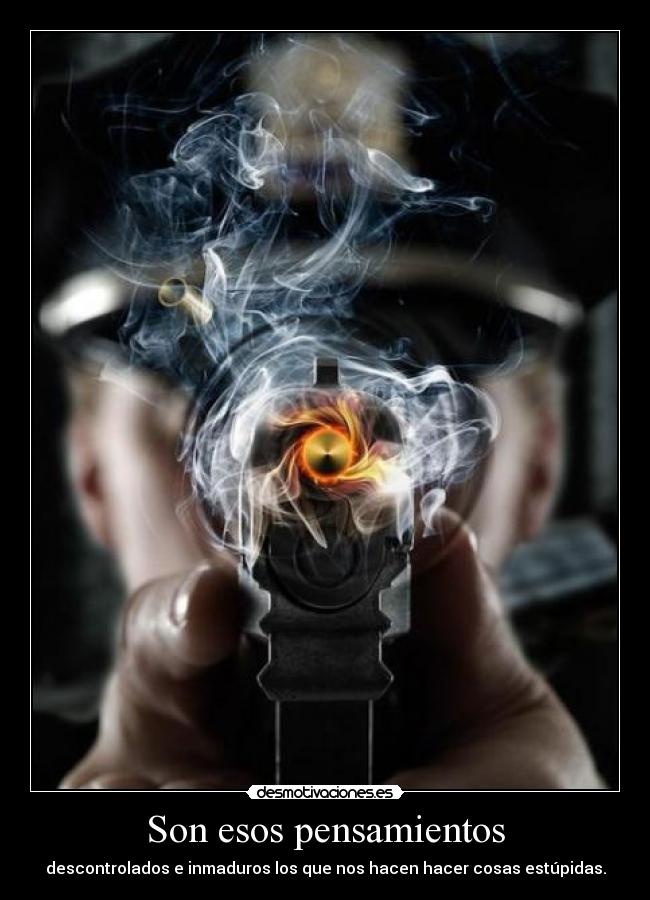 Son esos pensamientos - descontrolados e inmaduros los que nos hacen hacer cosas estúpidas.
