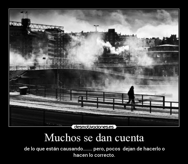 Muchos se dan cuenta - de lo que están causando........ pero, pocos  dejan de hacerlo o hacen lo correcto.