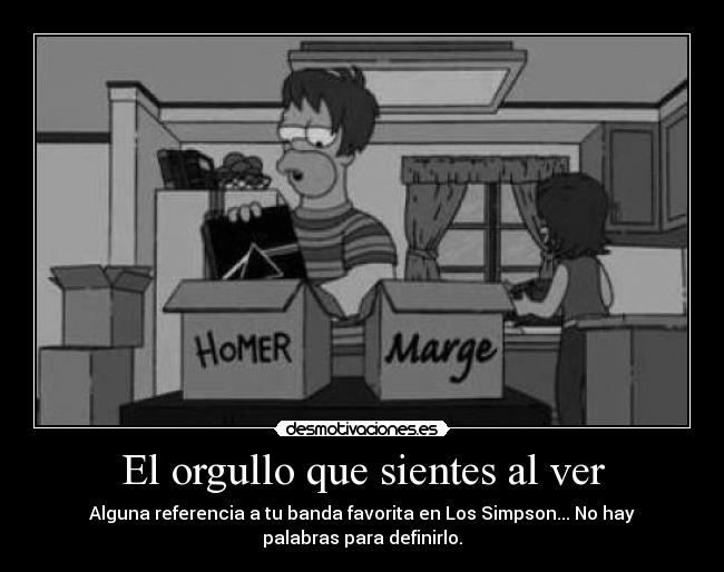El orgullo que sientes al ver - Alguna referencia a tu banda favorita en Los Simpson... No hay
palabras para definirlo.