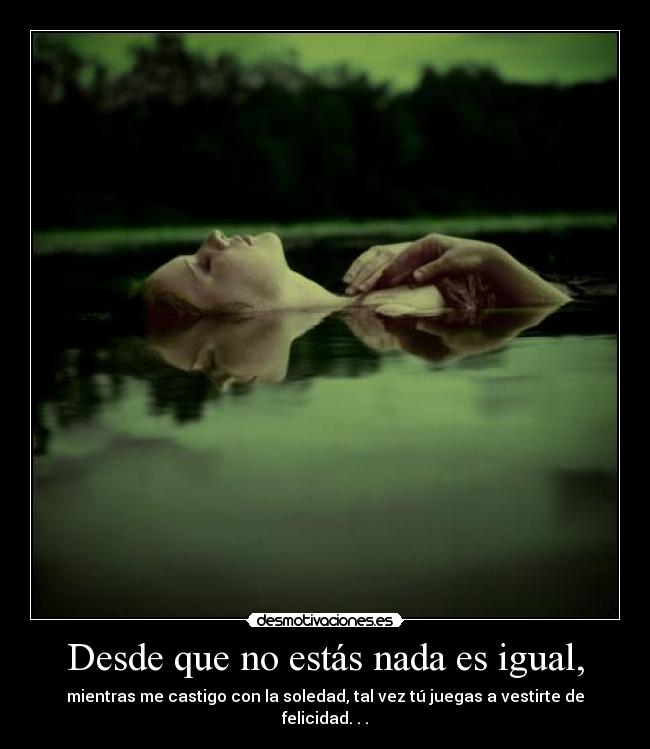 Desde que no estás nada es igual, - mientras me castigo con la soledad, tal vez tú juegas a vestirte de felicidad. . .