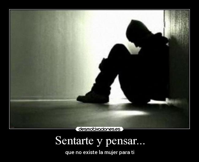 Sentarte y pensar... - que no existe la mujer para ti