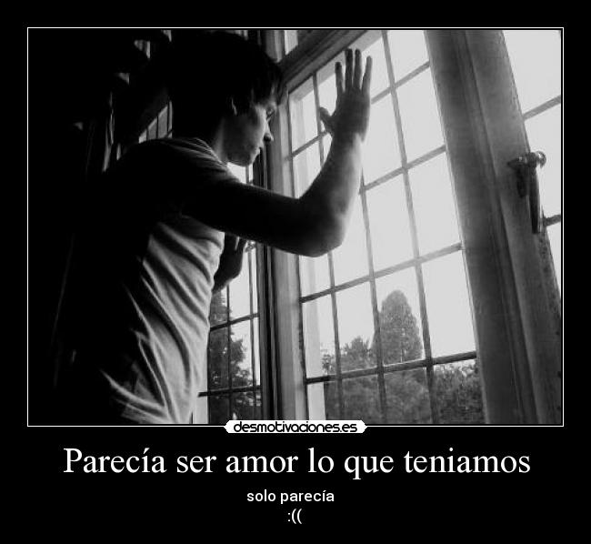 Parecía ser amor lo que teniamos - solo parecía
:((