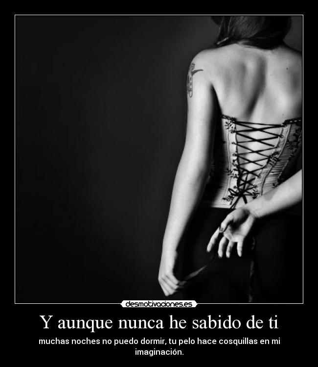 Y aunque nunca he sabido de ti - muchas noches no puedo dormir, tu pelo hace cosquillas en mi imaginación.