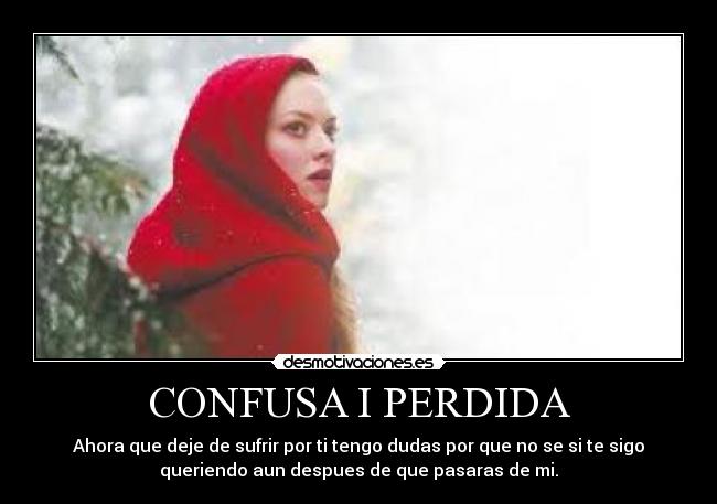 CONFUSA I PERDIDA - Ahora que deje de sufrir por ti tengo dudas por que no se si te sigo
queriendo aun despues de que pasaras de mi.