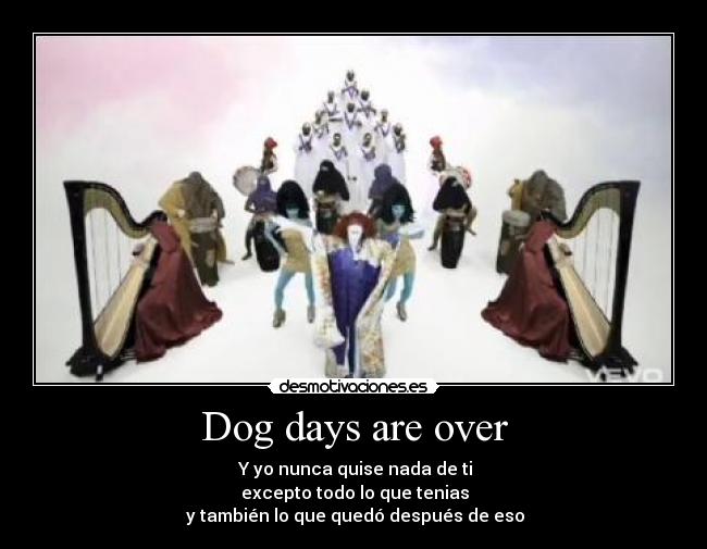Dog days are over - ♪ Y yo nunca quise nada de ti ♪
♪ excepto todo lo que tenias ♪
♪ y también lo que quedó después de eso ♪