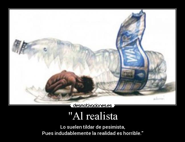Al realista - Lo suelen tildar de pesimista,
Pues indudablemente la realidad es horrible.