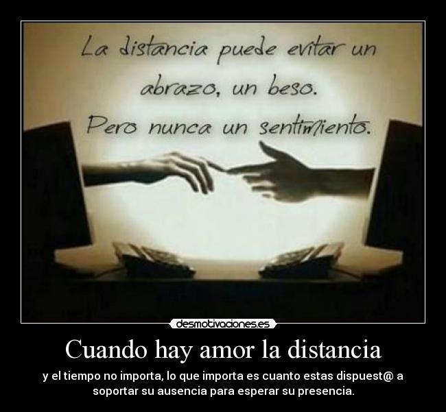 Cuando hay amor la distancia - y el tiempo no importa, lo que importa es cuanto estas dispuest@ a
soportar su ausencia para esperar su presencia.