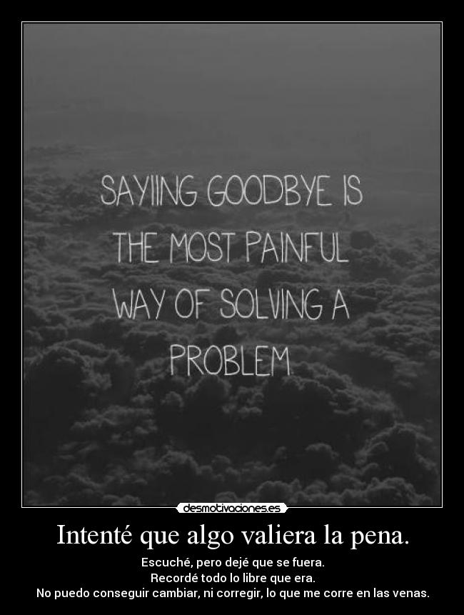 Intenté que algo valiera la pena. - Escuché, pero dejé que se fuera.
Recordé todo lo libre que era.
No puedo conseguir cambiar, ni corregir, lo que me corre en las venas.