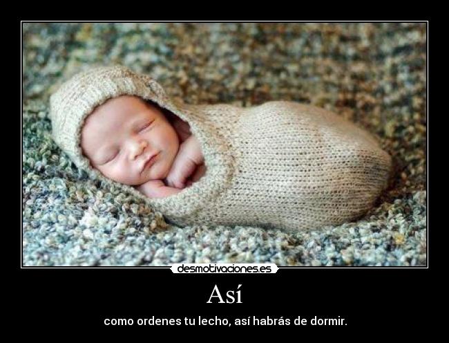 Así - como ordenes tu lecho, así habrás de dormir.