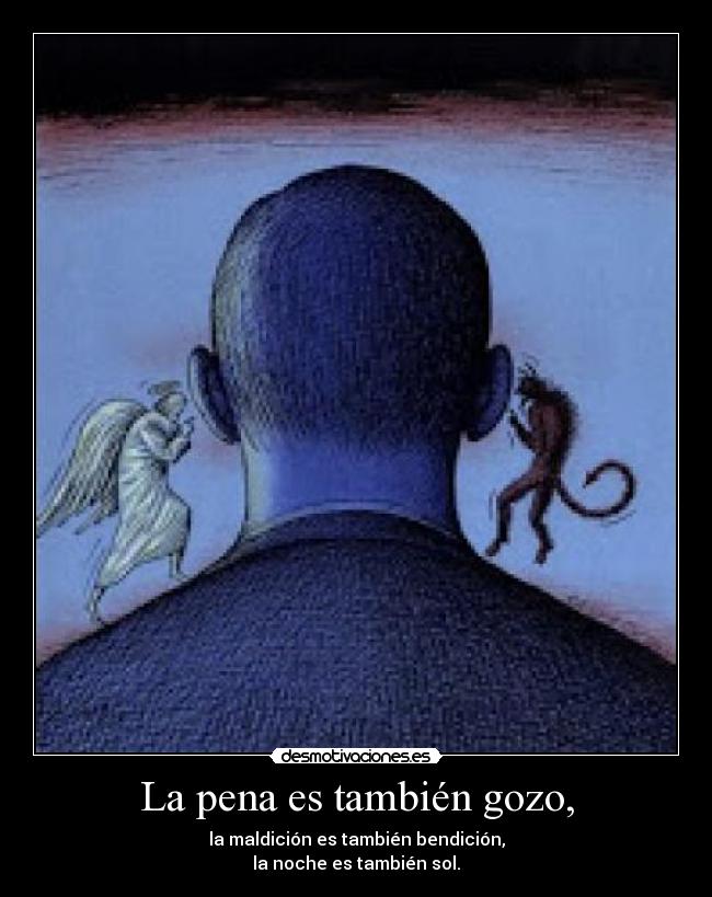 La pena es también gozo, - la maldición es también bendición,
la noche es también sol.