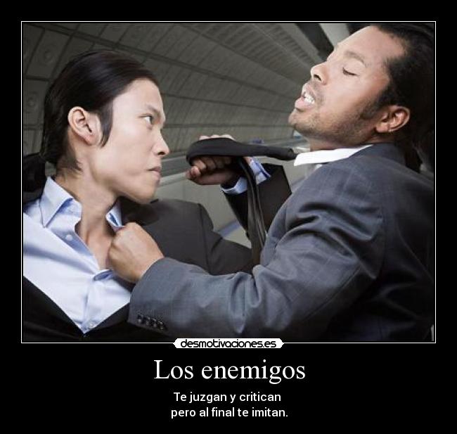Los enemigos - Te juzgan y critican
pero al final te imitan.
