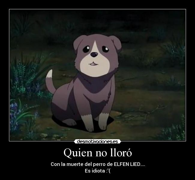 Quien no lloró - Con la muerte del perro de ELFEN LIED....
Es idiota :(