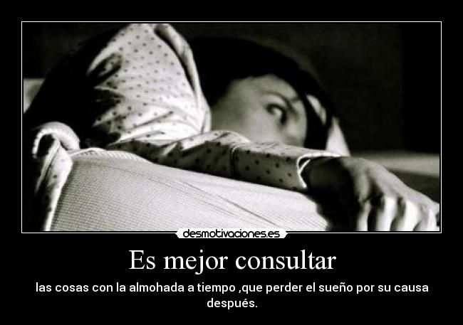 Es mejor consultar - las cosas con la almohada a tiempo ,que perder el sueño por su causa después.
