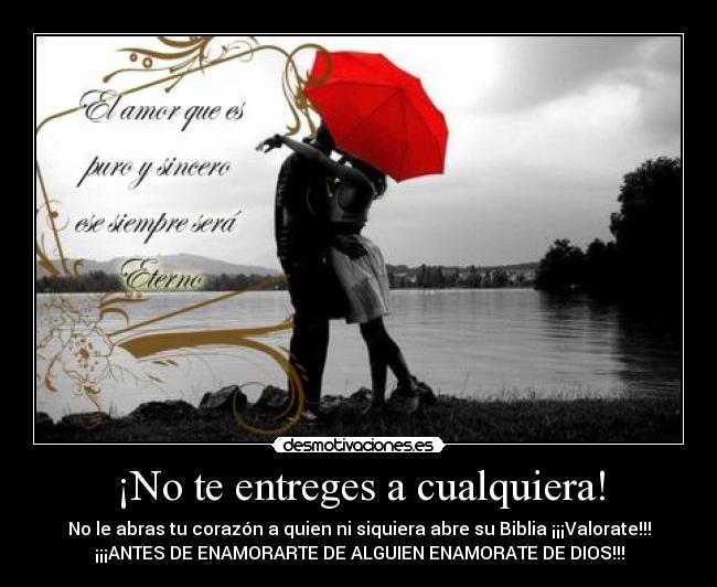 ¡No te entreges a cualquiera! - No le abras tu corazón a quien ni siquiera abre su Biblia ¡¡¡Valorate!!!
¡¡¡ANTES DE ENAMORARTE DE ALGUIEN ENAMORATE DE DIOS!!!