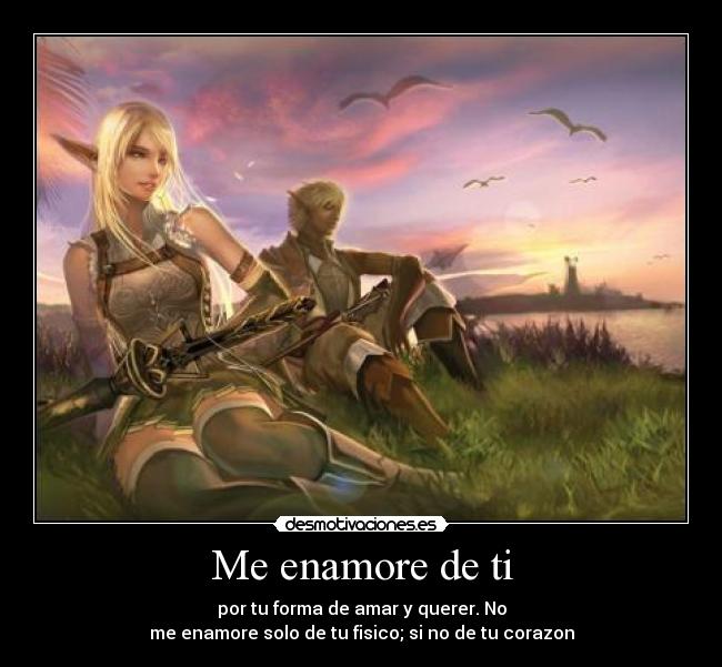 Me enamore de ti - por tu forma de amar y querer. No
me enamore solo de tu fisico; si no de tu corazon