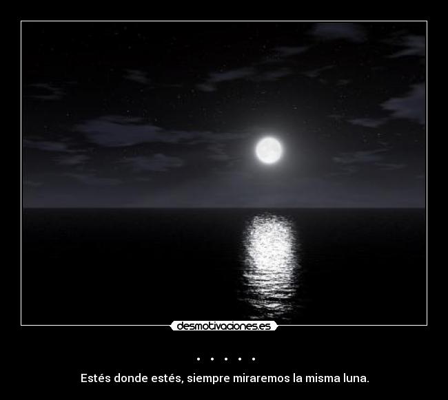 . . . . . - Estés donde estés, siempre miraremos la misma luna.