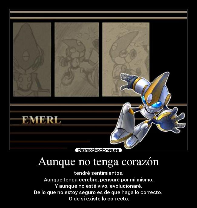 Aunque no tenga corazón - tendré sentimientos.
Aunque tenga cerebro, pensaré por mi mismo.
Y aunque no esté vivo, evolucionaré.
De lo que no estoy seguro es de que haga lo correcto.
O de si existe lo correcto.