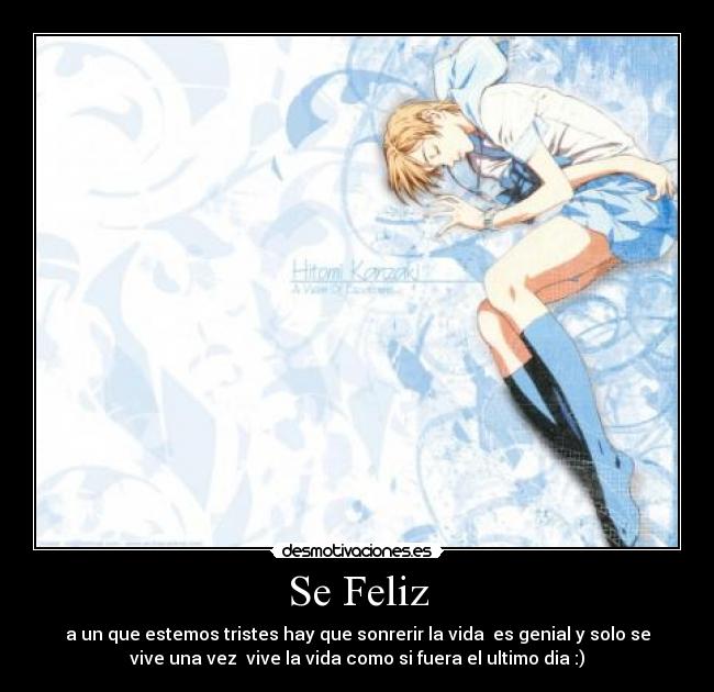Se Feliz - a un que estemos tristes hay que sonrerir la vida  es genial y solo se
vive una vez  vive la vida como si fuera el ultimo dia :)