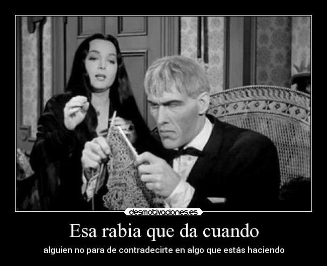 Esa rabia que da cuando - alguien no para de contradecirte en algo que estás haciendo