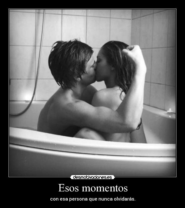 Esos momentos - con esa persona que nunca olvidarás.