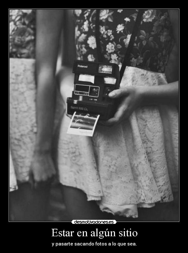 Estar en algún sitio - y pasarte sacando fotos a lo que sea.
