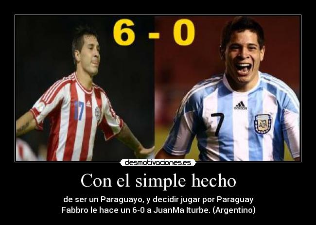 Con el simple hecho - de ser un Paraguayo, y decidir jugar por Paraguay
Fabbro le hace un 6-0 a JuanMa Iturbe. (Argentino)