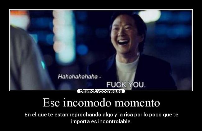 Ese incomodo momento - En el que te están reprochando algo y la risa por lo poco que te
importa es incontrolable.