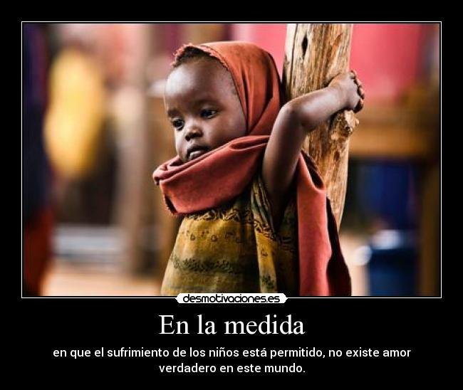 En la medida - en que el sufrimiento de los niños está permitido, no existe amor
verdadero en este mundo.