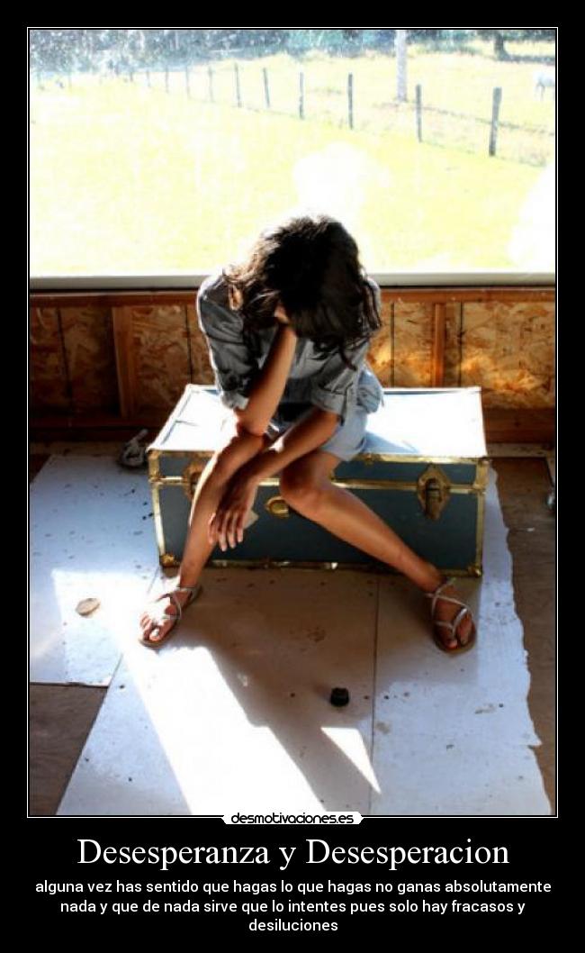 Desesperanza y Desesperacion - alguna vez has sentido que hagas lo que hagas no ganas absolutamente
nada y que de nada sirve que lo intentes pues solo hay fracasos y
desiluciones