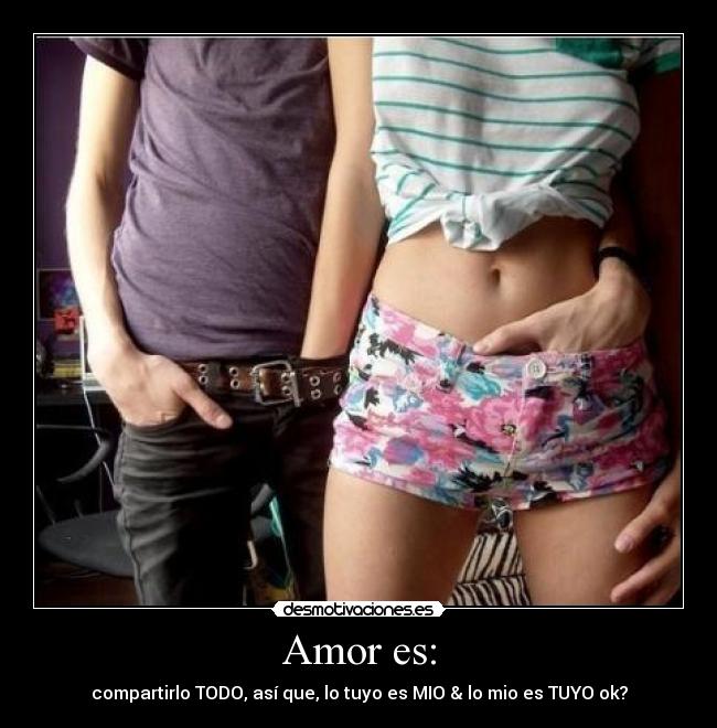 Amor es: - compartirlo TODO, así que, lo tuyo es MIO & lo mio es TUYO ok?