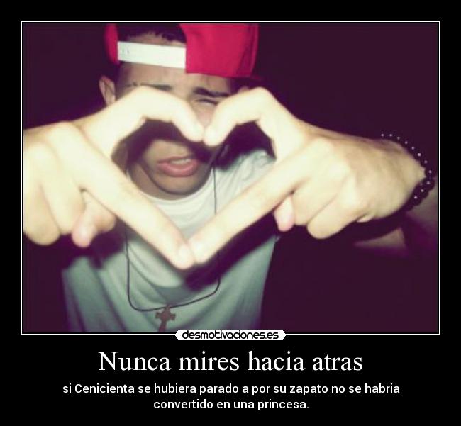 Nunca mires hacia atras - si Cenicienta se hubiera parado a por su zapato no se habria
convertido en una princesa.