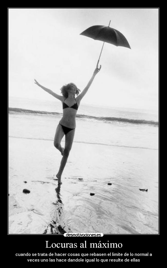 Locuras al máximo - cuando se trata de hacer cosas que rebasen el limite de lo normal a
veces uno las hace dandole igual lo que resulte de ellas