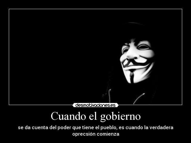 Cuando el gobierno - se da cuenta del poder que tiene el pueblo, es cuando la verdadera
oprecsión comienza